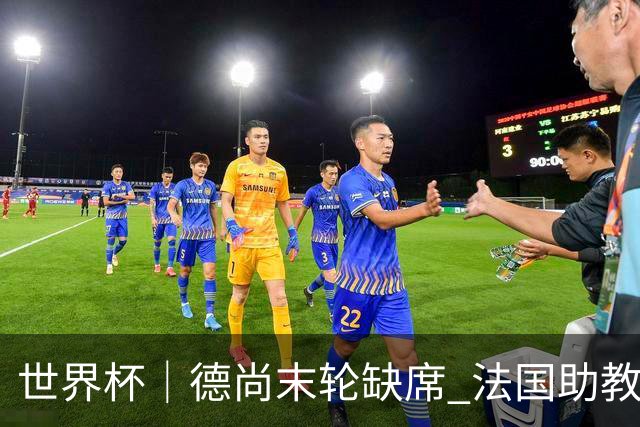 世界杯｜德尚末轮缺席 法国助教期待守住小组第一
