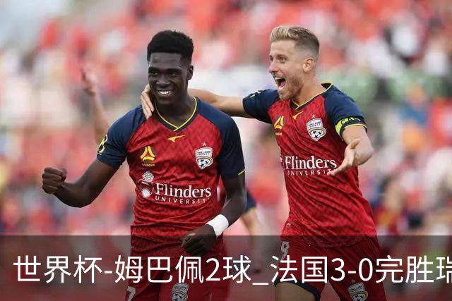 世界杯-姆巴佩2球 法国3-0完胜瑞典将战巴拉圭