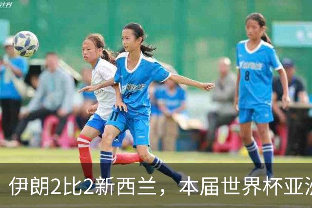 伊朗2比2新西兰，本届世界杯亚洲球队保持不败