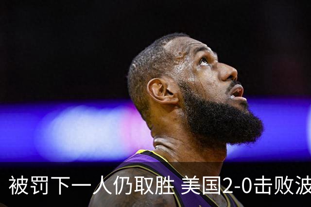 被罚下一人仍取胜 美国2-0击败波黑晋级16强