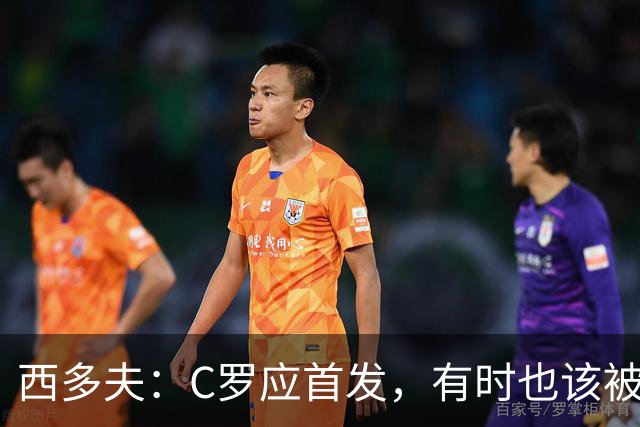 西多夫：C罗应首发，有时也该被换下，但他不该执着于证明自己了
