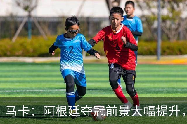 马卡：阿根廷夺冠前景大幅提升，主要归功于梅西再次展现强大势头