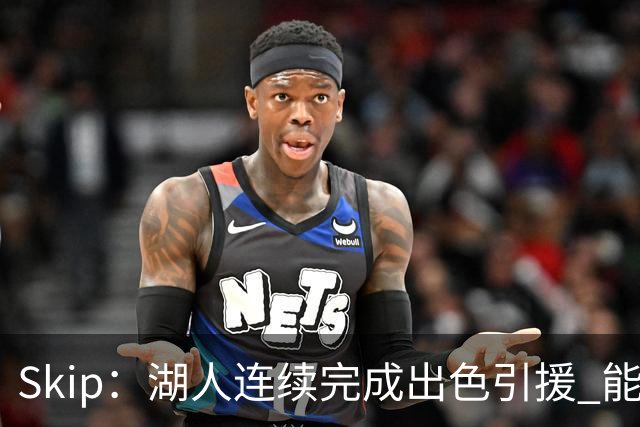 Skip：湖人连续完成出色引援 能实现这些全赖拒绝“詹跑跑”请求